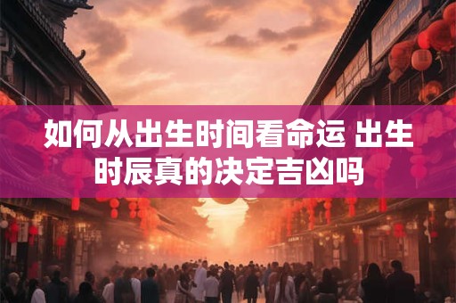 如何从出生时间看命运 出生时辰真的决定吉凶吗