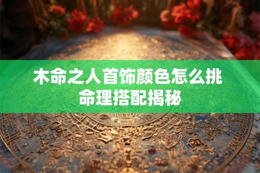木命之人首饰颜色怎么挑 命理搭配揭秘