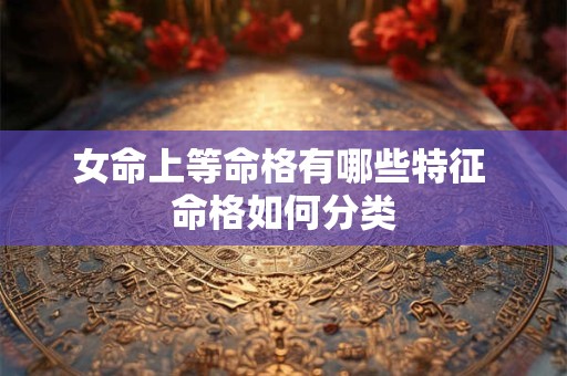 女命上等命格有哪些特征 命格如何分类