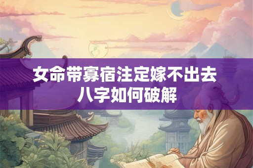 女命带寡宿注定嫁不出去 八字如何破解