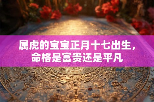 属虎的宝宝正月十七出生，命格是富贵还是平凡