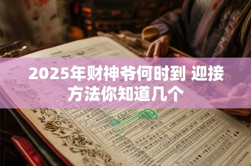 2025年财神爷何时到 迎接方法你知道几个