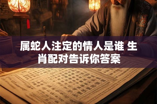 属蛇人注定的情人是谁 生肖配对告诉你答案