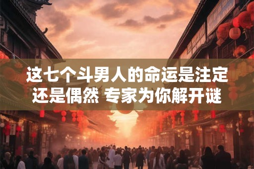 这七个斗男人的命运是注定还是偶然 专家为你解开谜团