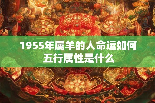 详细阅读:1955年属羊的人命运如何 五行属性是什么 1955年属羊的人命运如何 五行属性是什么