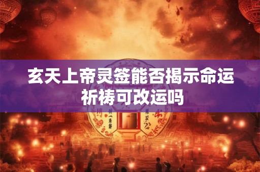 玄天上帝灵签能否揭示命运 祈祷可改运吗