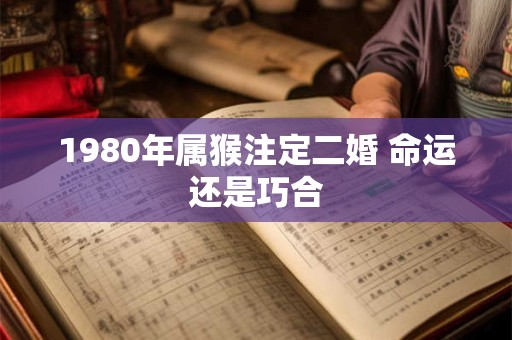 详细阅读:1980年属猴注定二婚 命运还是巧合 1980年属猴注定二婚 命运还是巧合