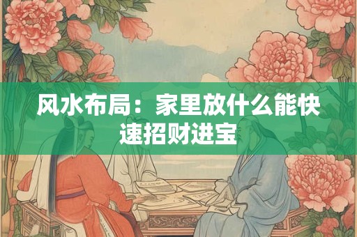 风水布局：家里放什么能快速招财进宝