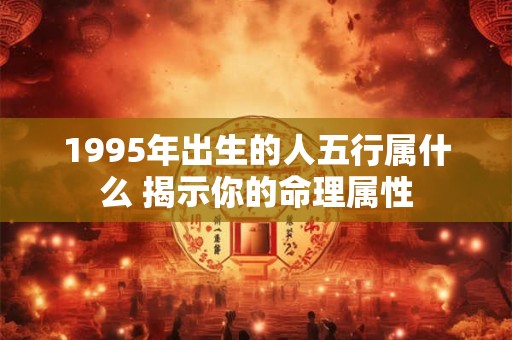 详细阅读:1995年出生的人五行属什么 揭示你的命理属性 1995年出生的人五行属什么 揭示你的命理属性