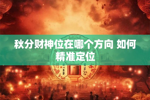 秋分财神位在哪个方向 如何精准定位
