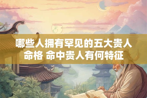哪些人拥有罕见的五大贵人命格 命中贵人有何特征