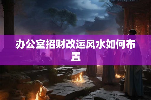 办公室招财改运风水如何布置