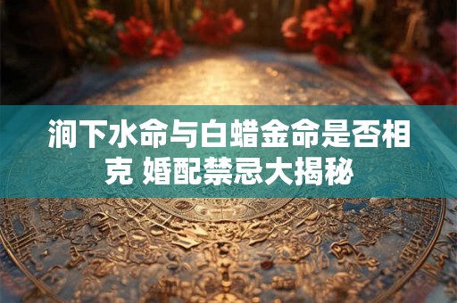 涧下水命与白蜡金命是否相克 婚配禁忌大揭秘