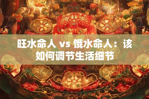 旺水命人 vs 饿水命人：该如何调节生活细节