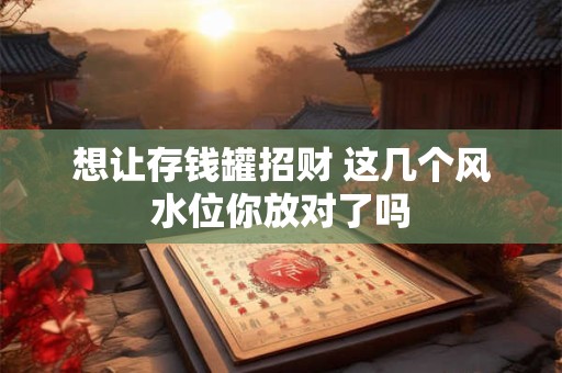 详细阅读:想让存钱罐招财 这几个风水位你放对了吗 想让存钱罐招财 这几个风水位你放对了吗