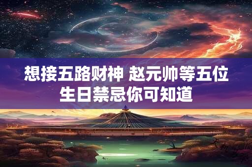 想接五路财神 赵元帅等五位生日禁忌你可知道