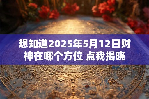 想知道2025年5月12日财神在哪个方位 点我揭晓