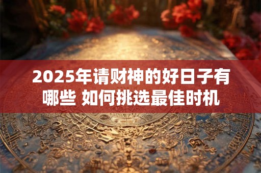 2025年请财神的好日子有哪些 如何挑选最佳时机