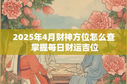 2025年4月财神方位怎么查 掌握每日财运吉位