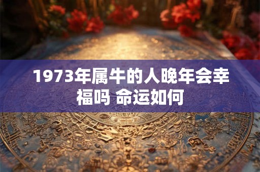 1973年属牛的人晚年会幸福吗 命运如何