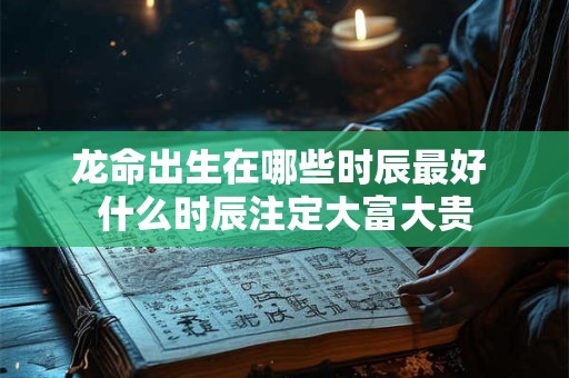 龙命出生在哪些时辰最好 什么时辰注定大富大贵