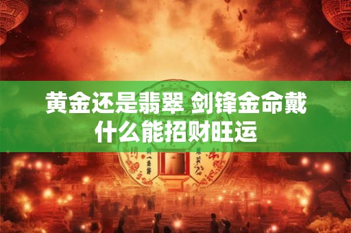 黄金还是翡翠 剑锋金命戴什么能招财旺运