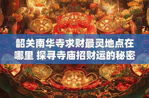 韶关南华寺求财最灵地点在哪里 探寻寺庙招财运的秘密