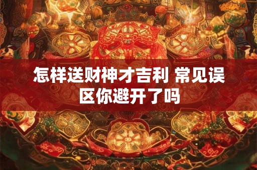 怎样送财神才吉利 常见误区你避开了吗