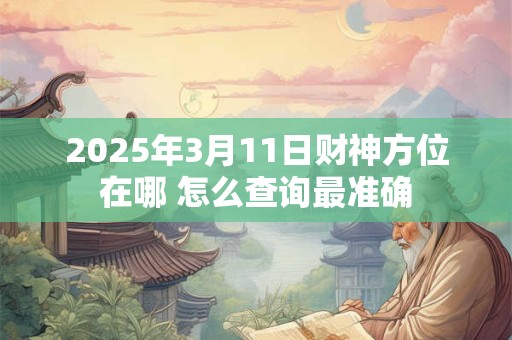 2025年3月11日财神方位在哪 怎么查询最准确