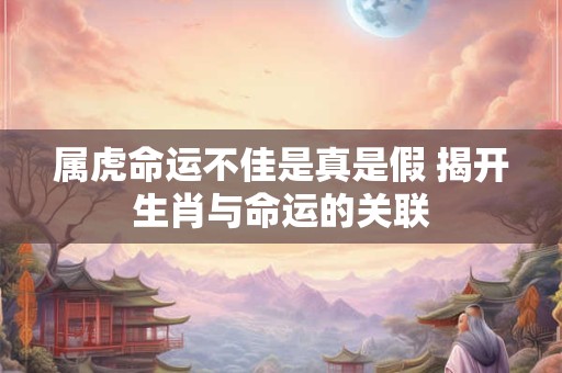 属虎命运不佳是真是假 揭开生肖与命运的关联