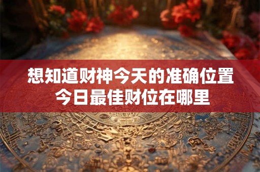 想知道财神今天的准确位置 今日最佳财位在哪里