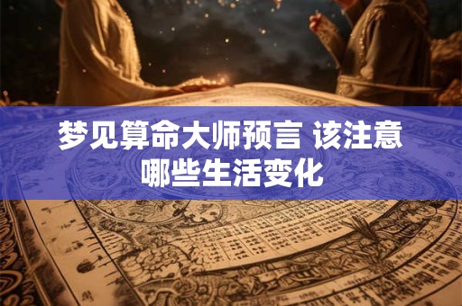 梦见算命大师预言 该注意哪些生活变化