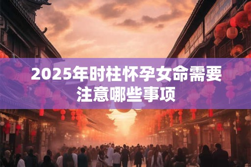2025年时柱怀孕女命需要注意哪些事项