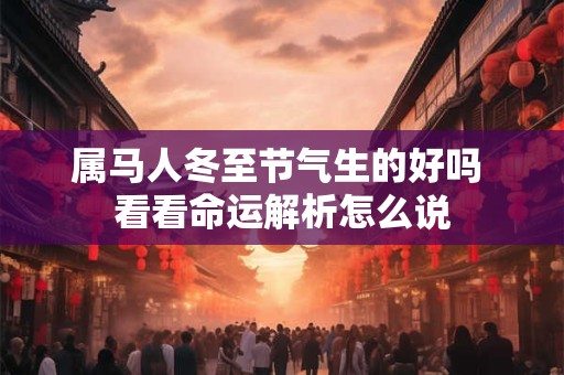 属马人冬至节气生的好吗 看看命运解析怎么说 属马人冬至节气生的好吗 看看命运解析怎么说