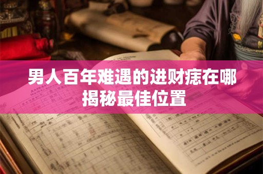 男人百年难遇的进财痣在哪 揭秘最佳位置