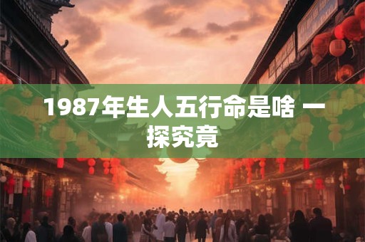 1987年生人五行命是啥 一探究竟