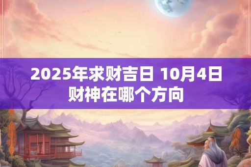 2025年求财吉日 10月4日财神在哪个方向