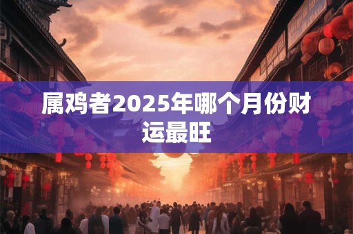 属鸡者2025年哪个月份财运最旺