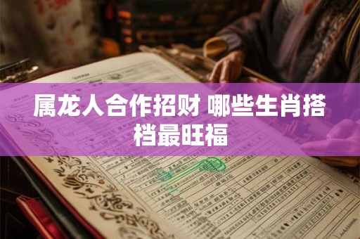 属龙人合作招财 哪些生肖搭档最旺福