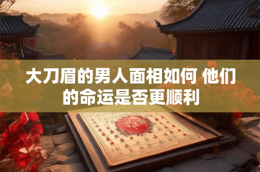 大刀眉的男人面相如何 他们的命运是否更顺利