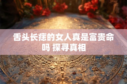 舌头长痣的女人真是富贵命吗 探寻真相