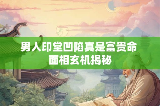 男人印堂凹陷真是富贵命 面相玄机揭秘