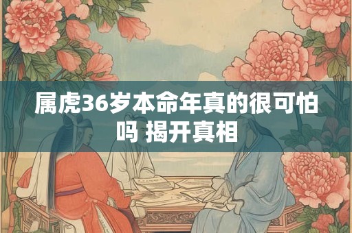 属虎36岁本命年真的很可怕吗 揭开真相
