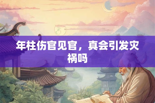 年柱伤官见官，真会引发灾祸吗