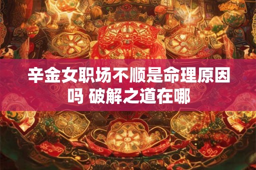 辛金女职场不顺是命理原因吗 破解之道在哪