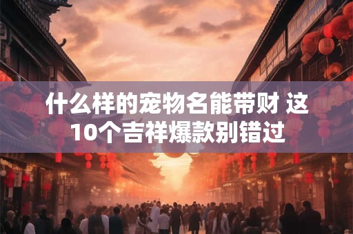 什么样的宠物名能带财 这10个吉祥爆款别错过