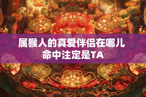 属猴人的真爱伴侣在哪儿 命中注定是TA