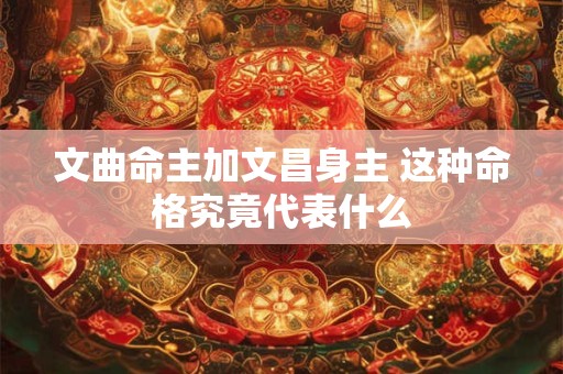 详细阅读:文曲命主加文昌身主 这种命格究竟代表什么 文曲命主加文昌身主 这种命格究竟代表什么