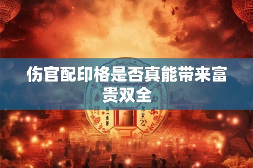 伤官配印格是否真能带来富贵双全