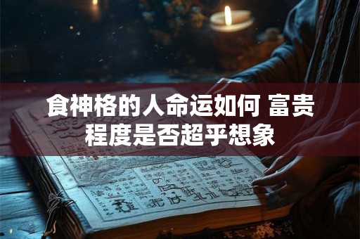 食神格的人命运如何 富贵程度是否超乎想象